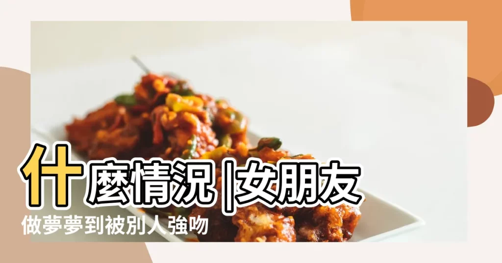什麼情況 |女朋友做夢夢到被別人強吻 |夢到女朋友被別人親 |【做夢女朋友被別人強吻】