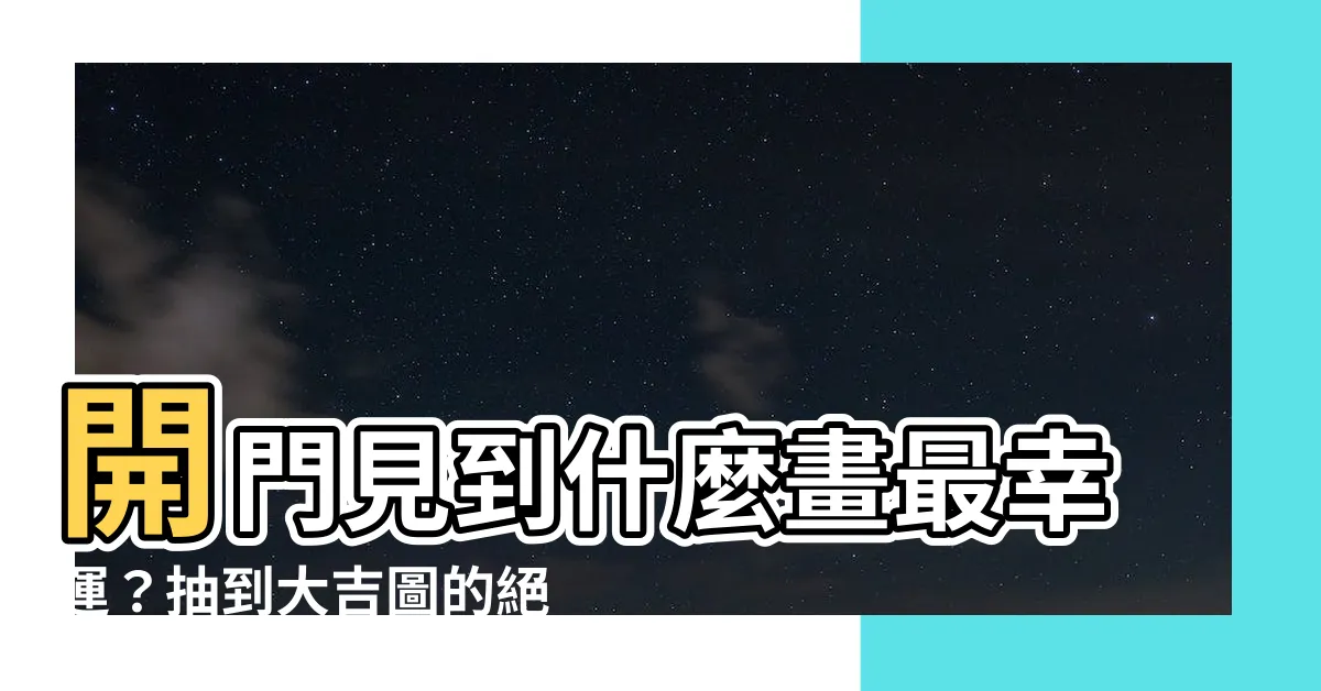 【開門見什麼畫最好】開門見到什麼畫最幸運？抽到大吉圖的絕佳選擇！