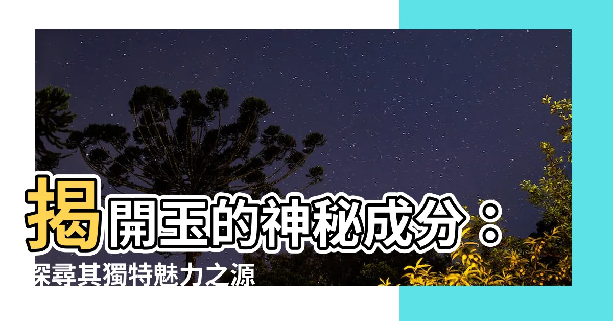 【玉的成分】揭開玉的神秘成分：探尋其獨特魅力之源