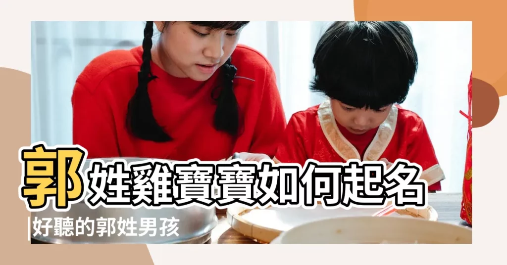 郭姓雞寶寶如何起名 |好聽的郭姓男孩名字大全姓郭的男寶寶取什麼名字 |郭姓男孩女孩通用名字 |【姓郭的雞年男孩名字大全】