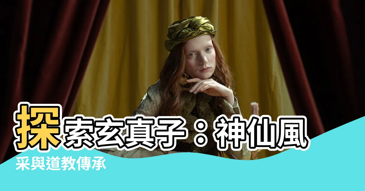 【玄真子】探索玄真子：神仙風采與道教傳承