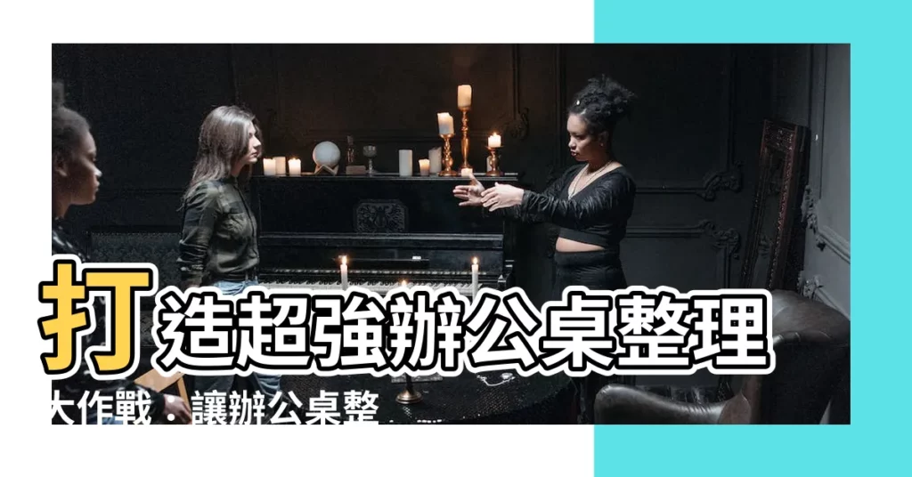 【辦公桌整理】打造超強辦公桌整理大作戰：讓辦公桌整齊如新，工作更有效率！