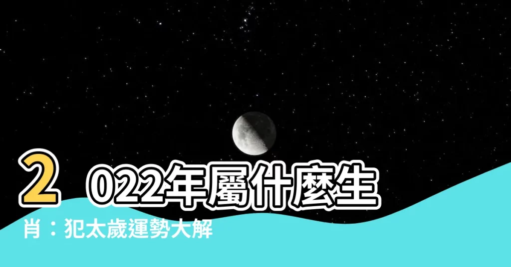 【2022年是什麼生肖】2022年屬什麼生肖：犯太歲運勢大解析！