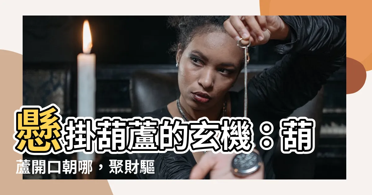 【葫蘆開口方向】懸掛葫蘆的玄機：葫蘆開口朝哪，聚財驅邪不求人