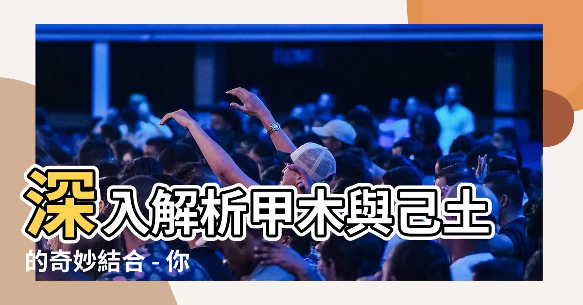【甲木 己土】深入解析甲木與己土的奇妙結合 - 你絕對不能錯過！
