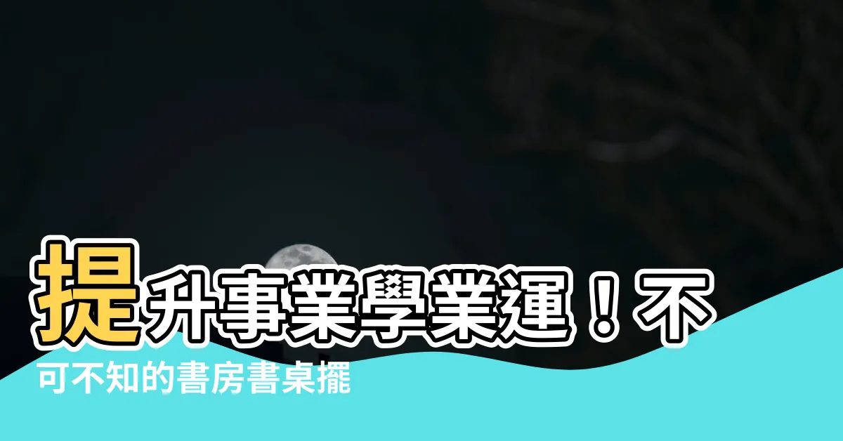 【書桌 位置】提升事業學業運！不可不知的書房書桌擺設法