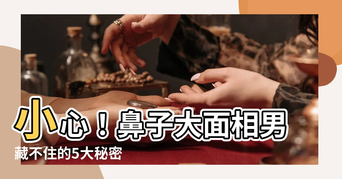 【鼻子大面相男】小心！鼻子大面相男藏不住的5大秘密
