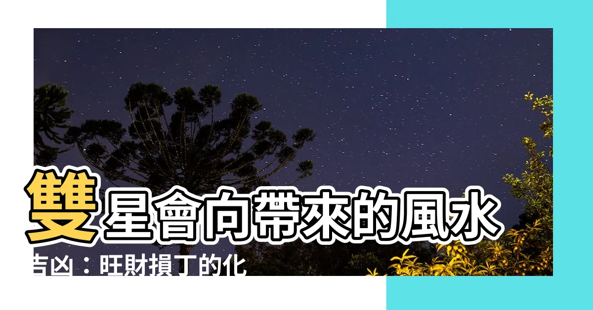 【雙星會向】雙星會向帶來的風水吉凶：旺財損丁的化解之道