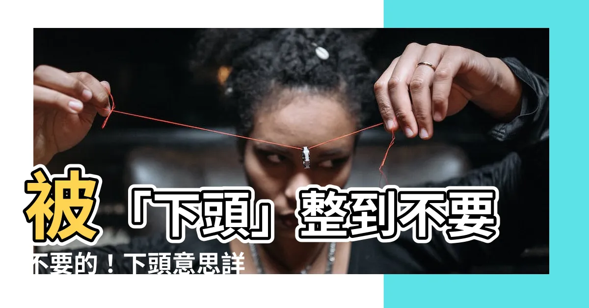 【下頭意思】被「下頭」整到不要不要的！下頭意思詳解，你絕對聽過嗎？