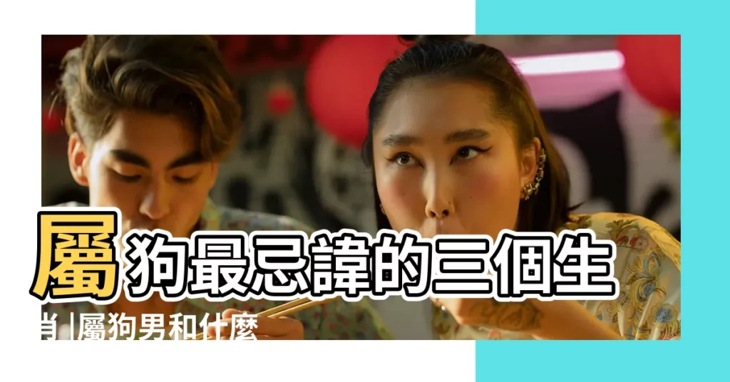 屬狗最忌諱的三個生肖 |屬狗男和什麼屬性最配 |屬狗的和什麼屬相最配 |【狗與什麼屬相相配最差】