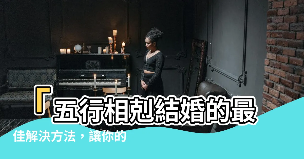 【五行相剋結婚】「五行相剋結婚的最佳解決方法，讓你的婚姻更美好！」