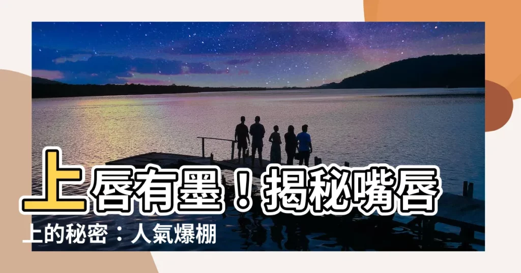 【上唇有墨】上唇有墨！揭秘嘴唇上的秘密：人氣爆棚、桃花運旺的痣相解讀