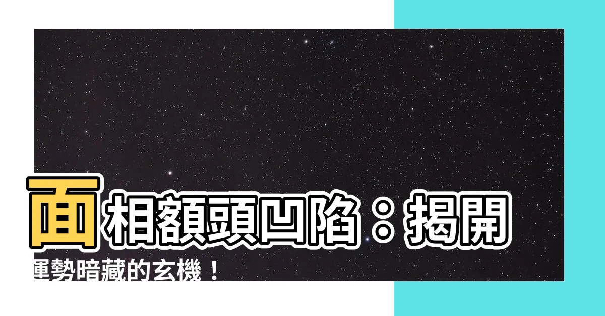 【面相額頭凹陷】面相額頭凹陷：揭開運勢暗藏的玄機！