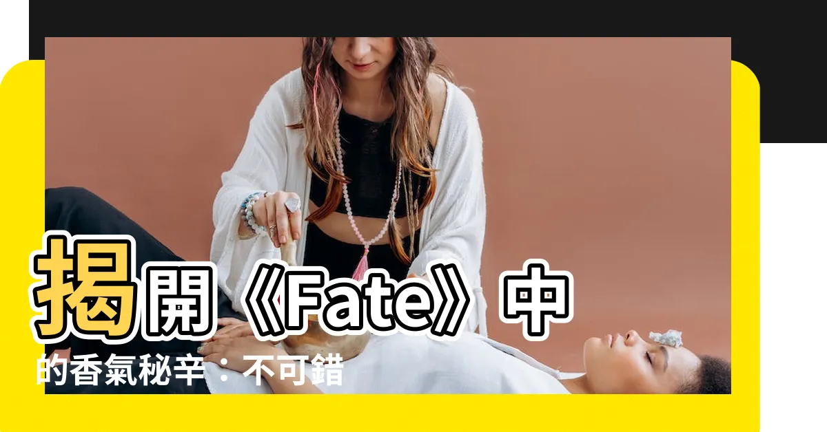 【fate 香水】揭開《Fate》中的香氣秘辛：不可錯過的fate香水推薦