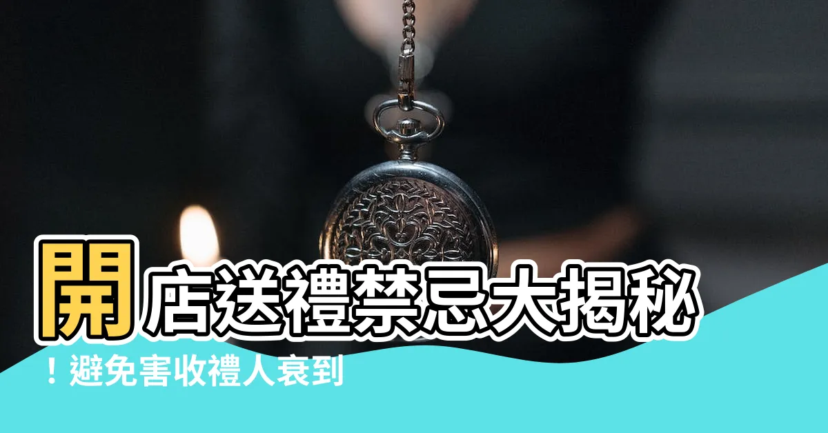 【開店送禮禁忌】開店送禮禁忌大揭秘！避免害收禮人衰到底！