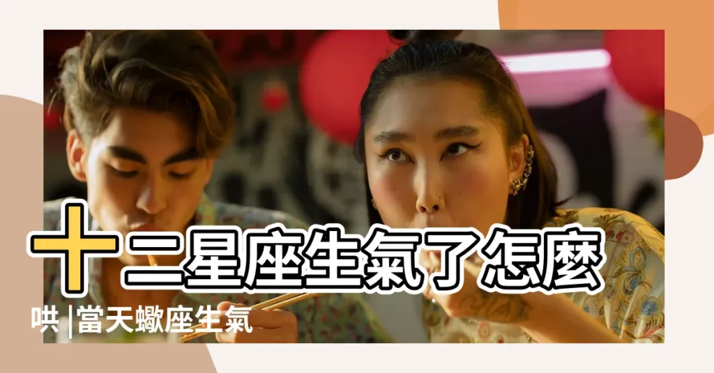 十二星座生氣了怎麼哄 |當天蠍座生氣了 |哄天蠍座的7種方法 |【天蠍座怎麼哄人】