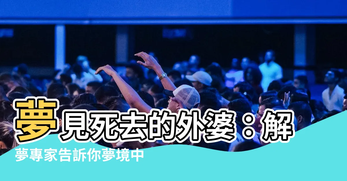 【夢見死去的外婆】夢見死去的外婆：解夢專家告訴你夢境中的意涵及預兆