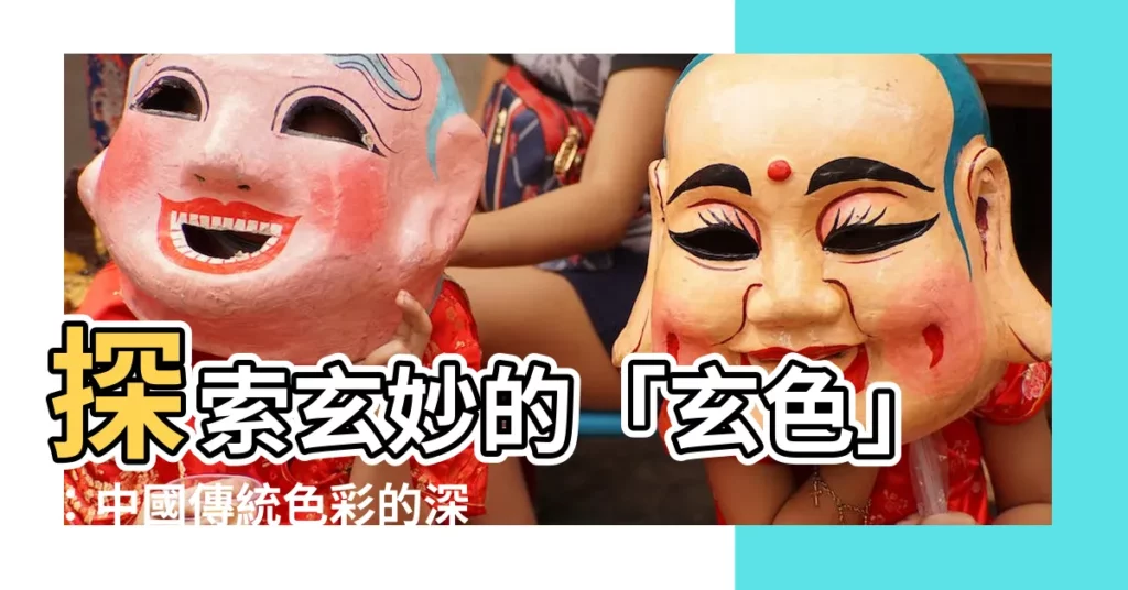 【玄 顏色】探索玄妙的「玄色」：中國傳統色彩的深奧魅力