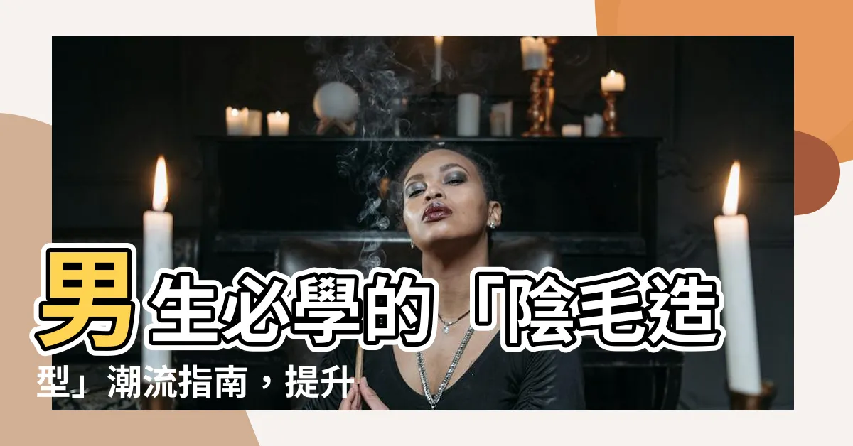 【男生陰毛形狀】男生必學的「陰毛造型」潮流指南，提升私密形象的最後一里路！