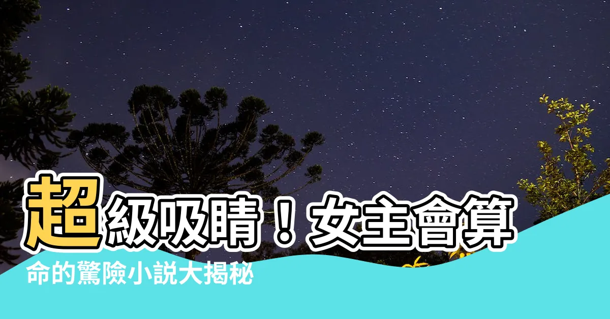 【女主會算命】超級吸睛！女主會算命的驚險小説大揭秘！