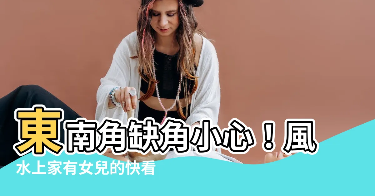 【東南缺角】東南角缺角小心！風水上家有女兒的快看過來
