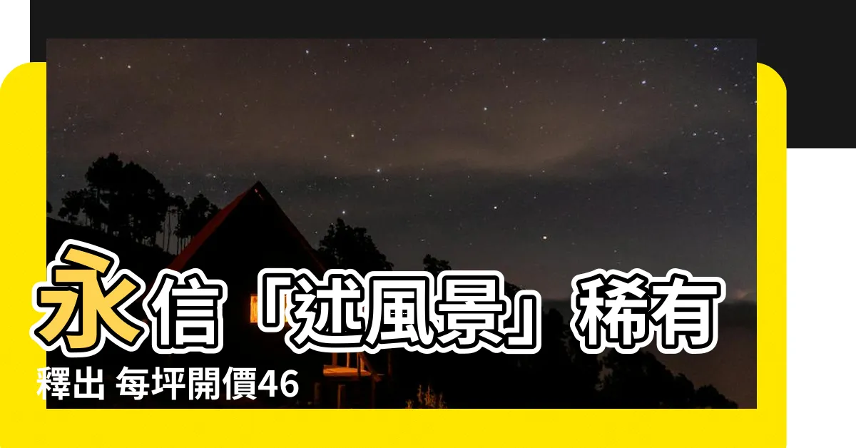 【永信 述風景】永信「述風景」稀有釋出 每坪開價46~58萬