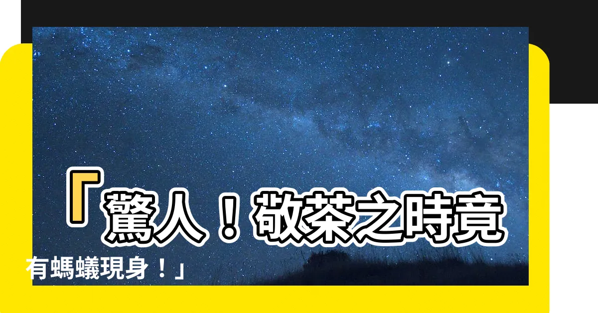 【敬茶有螞蟻】「驚人！敬茶之時竟有螞蟻現身！」