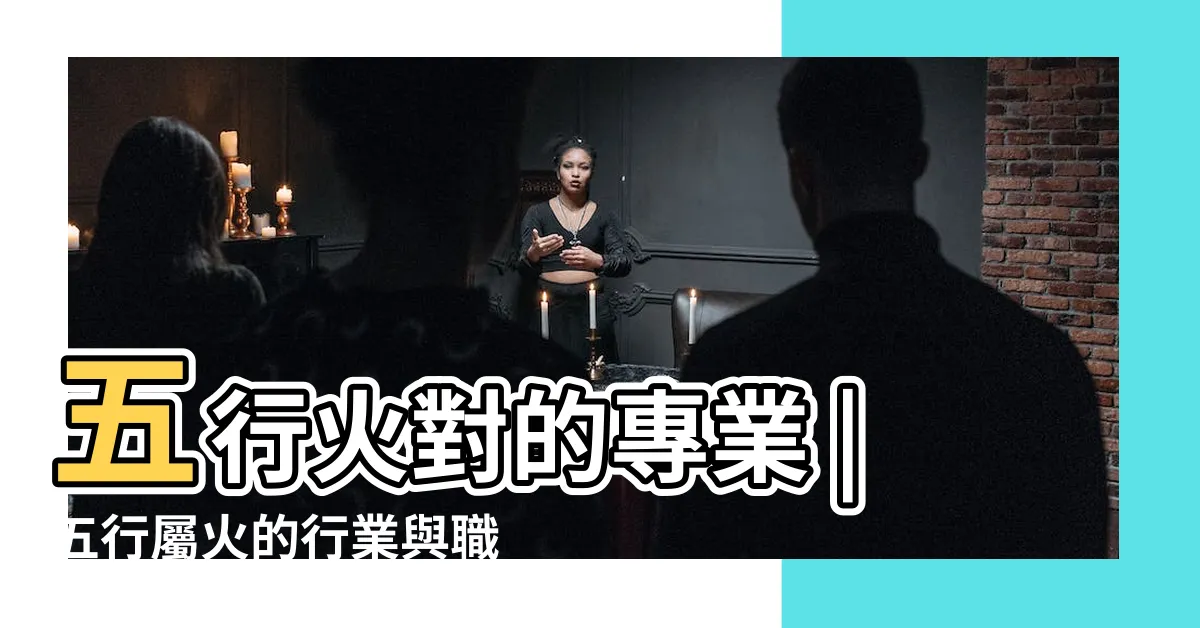 【火性質工作】五行火對的專業 |五行屬火的行業與職業有哪些 |五行屬火的行業與職業有哪些 |