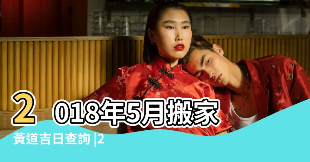 2018年5月搬家黃道吉日查詢 |2018年農曆五月二十八搬家好還是二十九 |2018年5月搬家黃道吉日 |【2018五月二十九搬家】