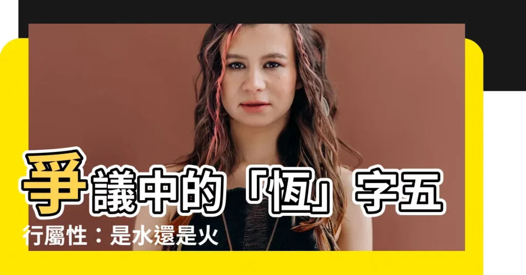 【恆字五行】爭議中的「恆」字五行屬性：是水還是火？證據羅列一次看！