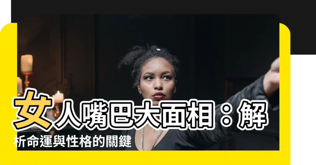 【女人嘴巴大面相】女人嘴巴大面相：解析命運與性格的關鍵線索