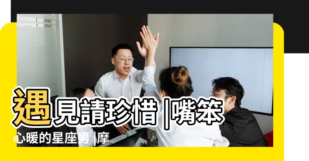 遇見請珍惜 |嘴笨心暖的星座男 |摩羯男獅子男友情指數 |【摩羯男和獅子男哪個好】