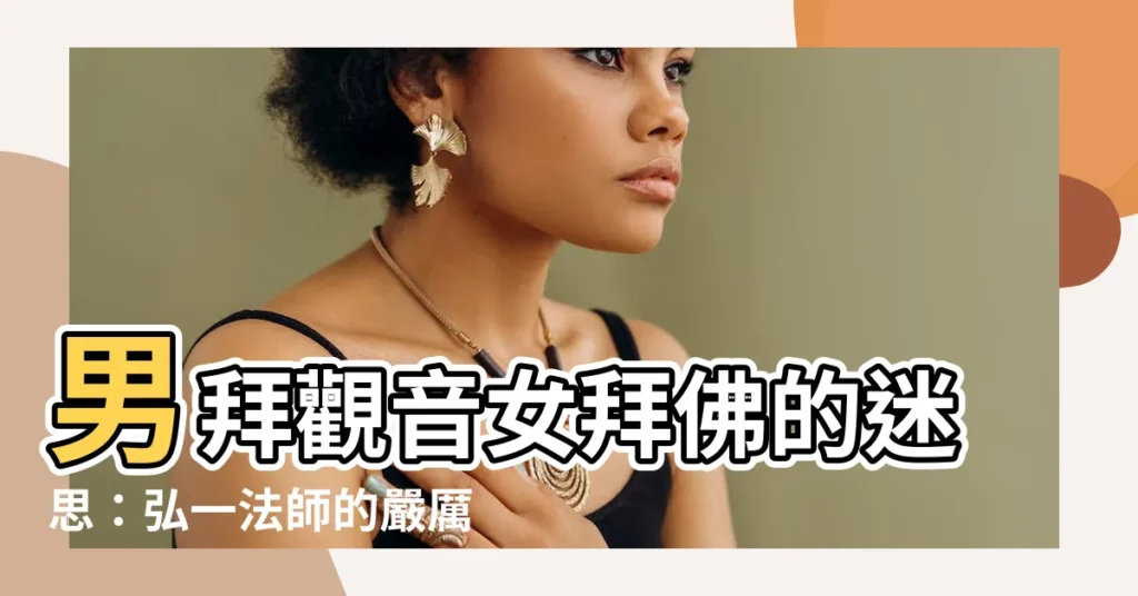 【男拜觀音女拜佛】男拜觀音女拜佛的迷思：弘一法師的嚴厲批判