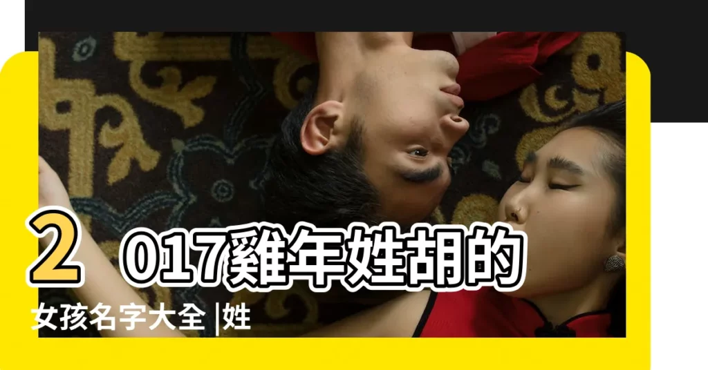 2017雞年姓胡的女孩名字大全 |姓胡的女孩名字大全 |胡姓女孩獨特好聽名字2023 |【屬雞胡姓女孩起名大全】