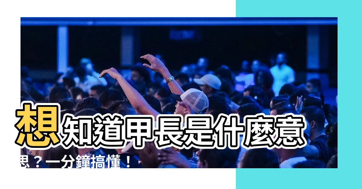 【甲長意思】想知道甲長是什麼意思？一分鐘搞懂！