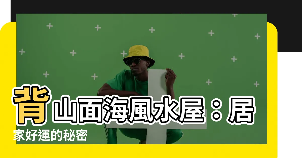【背山面海】背山面海風水屋：居家好運的秘密