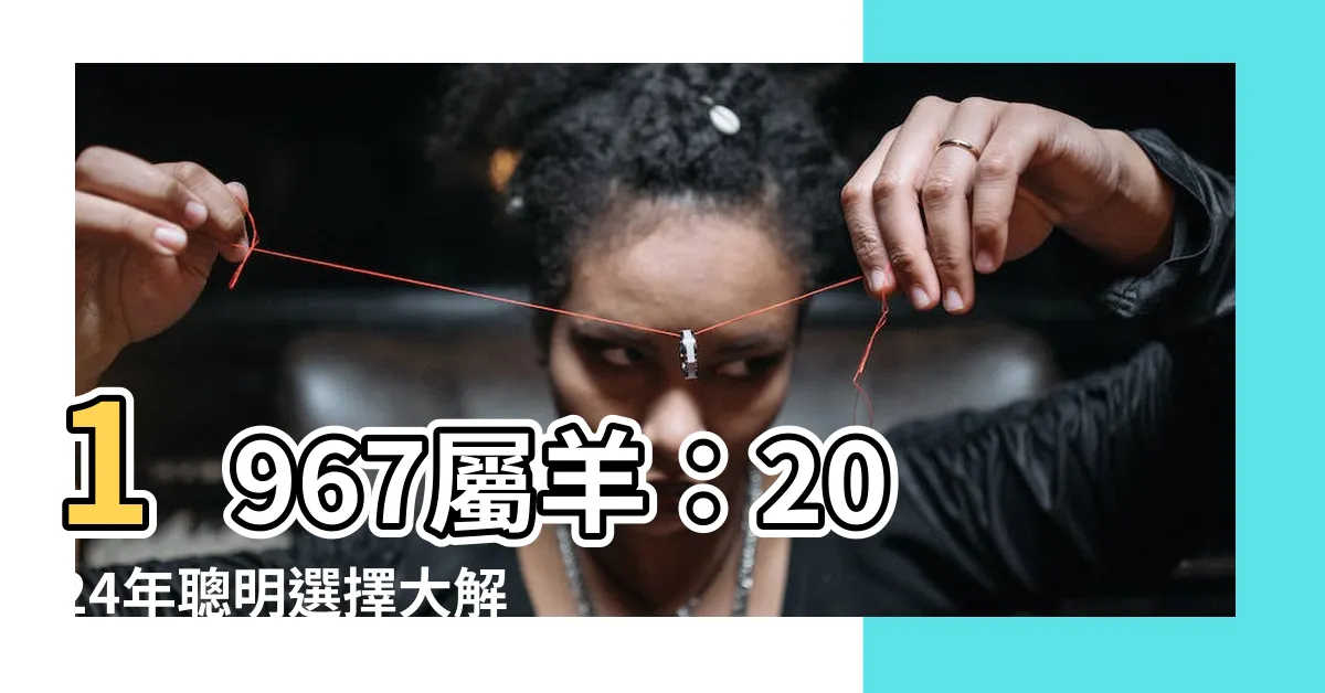 【1967屬羊】1967屬羊：2024年聰明選擇大解析！