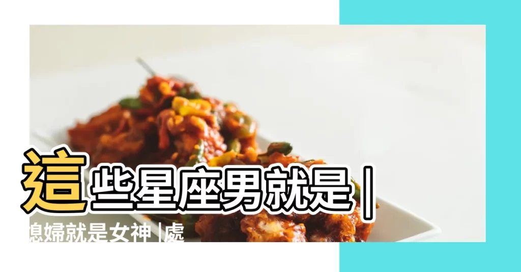 這些星座男就是 |媳婦就是女神 |處女座男生對媳婦寵愛 |【處女座男生對媳婦寵愛】