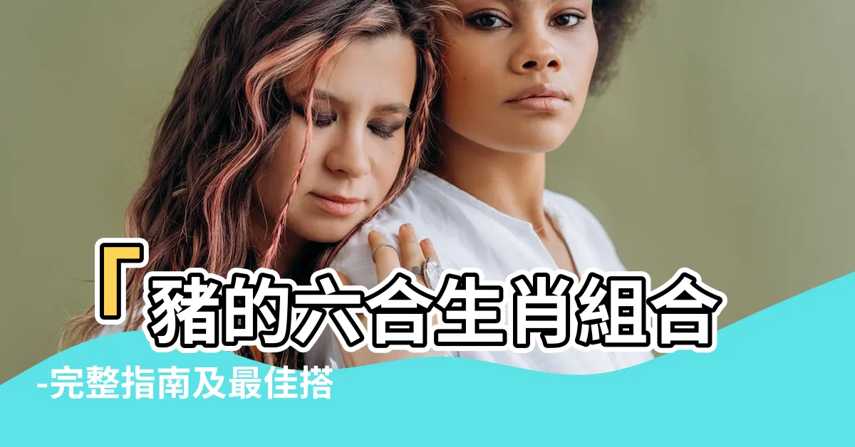 【豬的六合生肖】「豬的六合生肖組合-完整指南及最佳搭配大公開！」