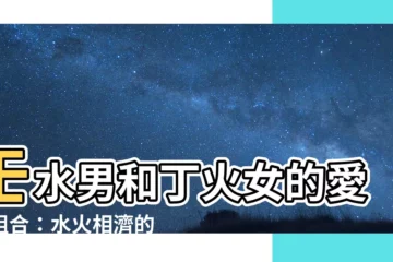 【壬水男 丁火女】壬水男和丁火女的愛情組合：水火相濟的柔情似水與熱烈如火