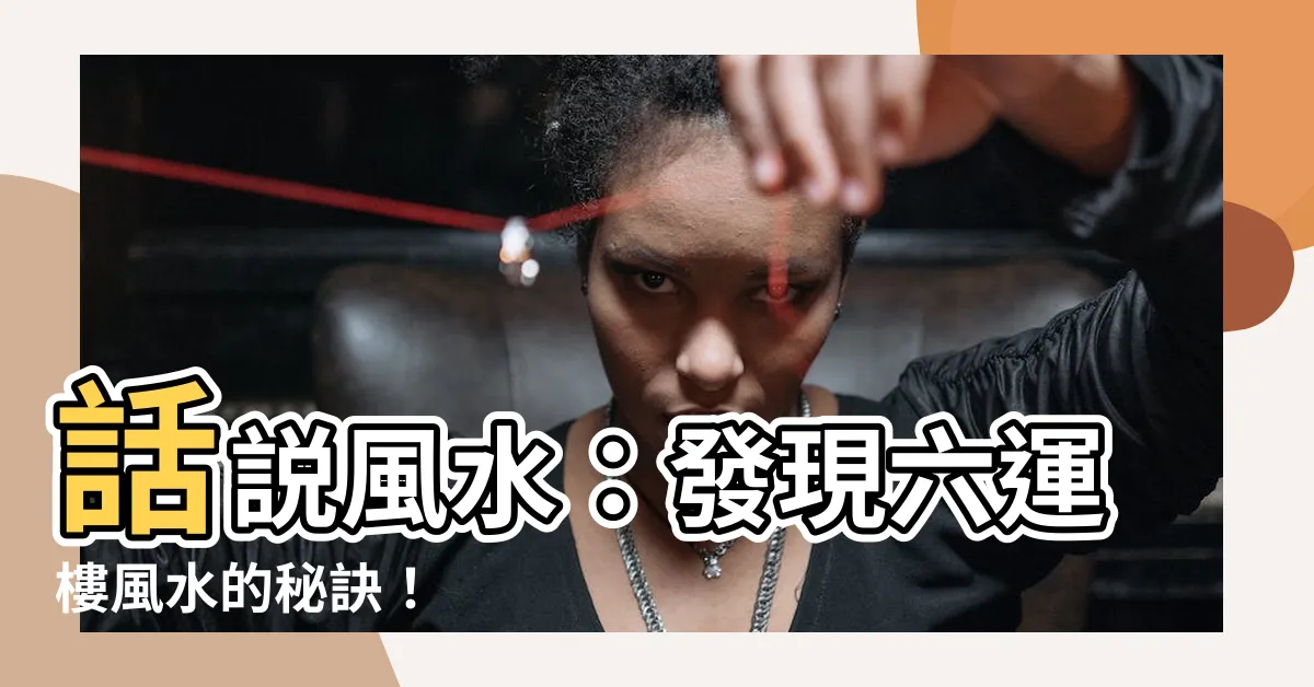 【六運樓風水】話説風水：發現六運樓風水的秘訣！