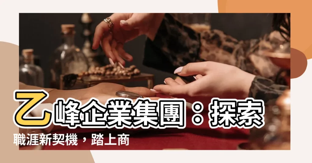 【乙峯】乙峯企業集團：探索職涯新契機，踏上商業成就之路
