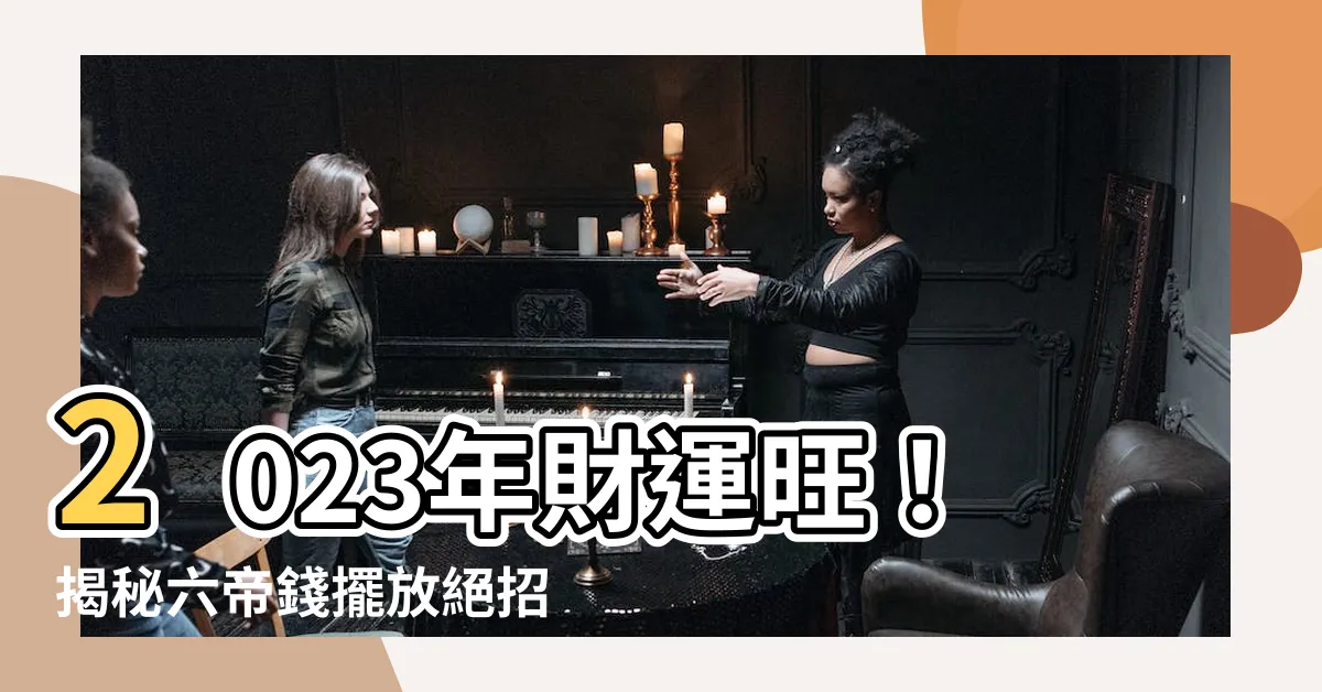 【6帝錢擺放】2023年財運旺！揭秘六帝錢擺放絕招，助你財源滾滾