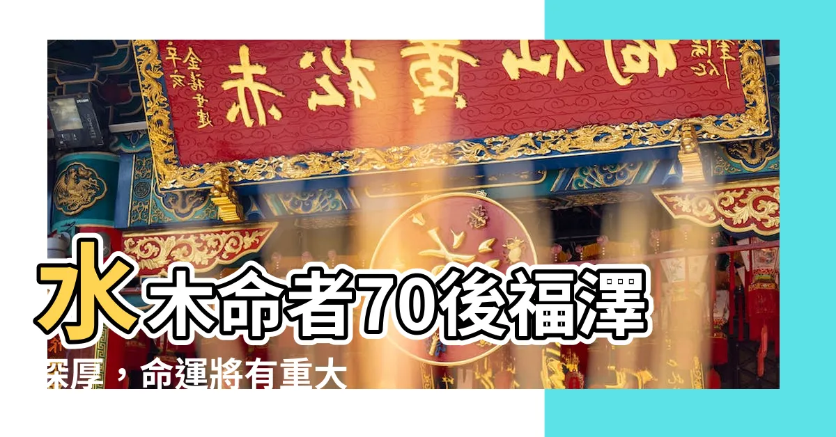 【水木命】水木命者70後福澤深厚，命運將有重大轉變！