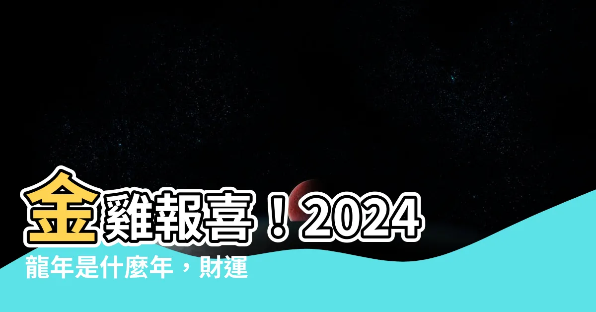 【2024龍年是什麼年】金雞報喜！2024龍年是什麼年，財運狂飆你敢信！