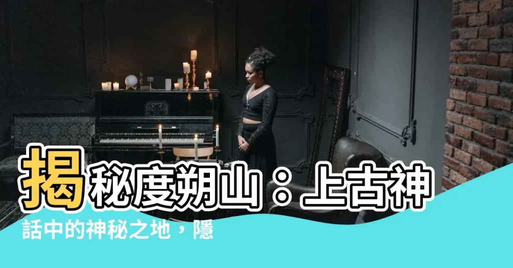 【度朔山】揭秘度朔山：上古神話中的神秘之地，隱藏著什麼不為人知的秘密？