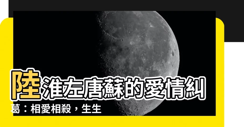 【陸淮左唐蘇】陸淮左唐蘇的愛情糾葛:相愛相殺,生生世世糾纏不休
