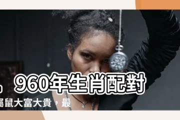 【1960生肖配對】1960年生肖配對：屬鼠大富大貴，最強組合揭曉！