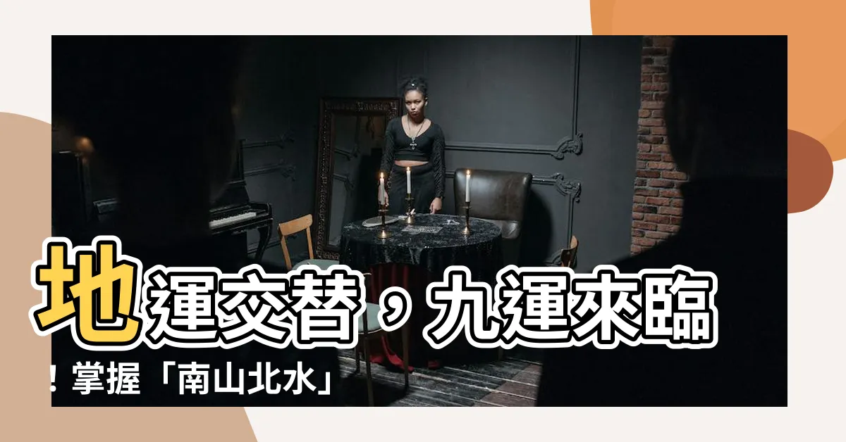 【地運】地運交替，九運來臨！掌握「南山北水」風水奧妙，讓財運旺到爆！