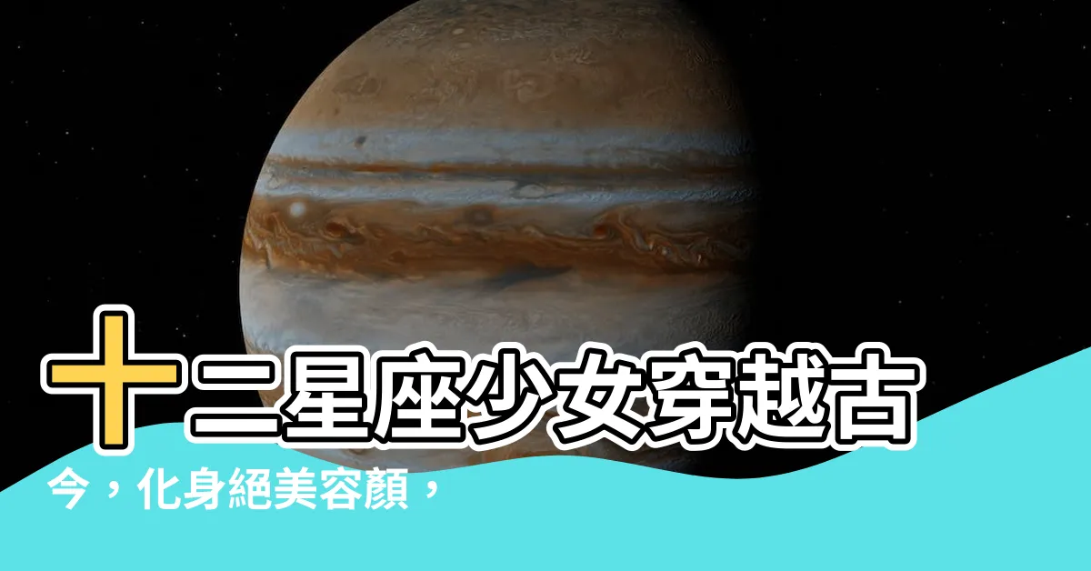 【十二星座少女】十二星座少女穿越古今，化身絕美容顏，顏控必入！